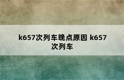 k657次列车晚点原因 k657次列车